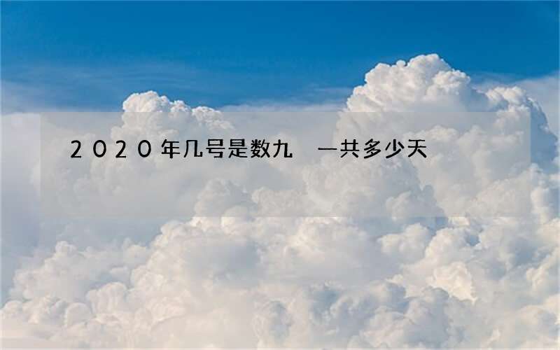 2020年几号是数九 一共多少天